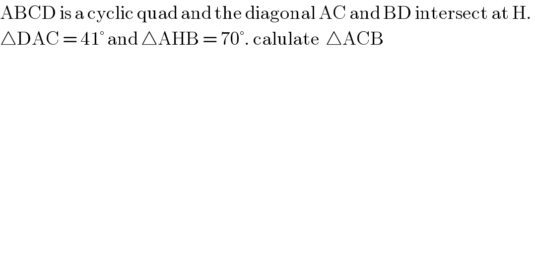 ABCD is a cyclic quad and the diagonal AC and BD intersect at H.   △DAC = 41° and △AHB = 70°. calulate  △ACB  