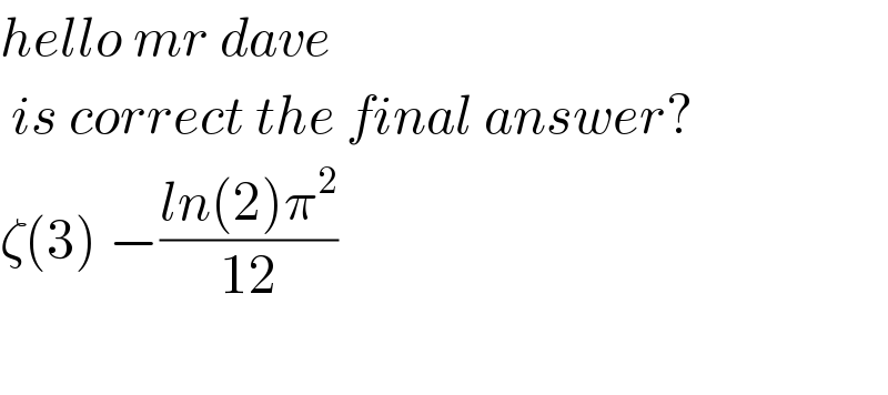 hello mr dave   is correct the final answer?  ζ(3) −((ln(2)π^2 )/(12))    