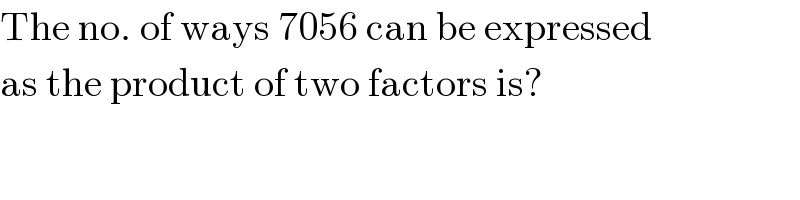 The no. of ways 7056 can be expressed  as the product of two factors is?  