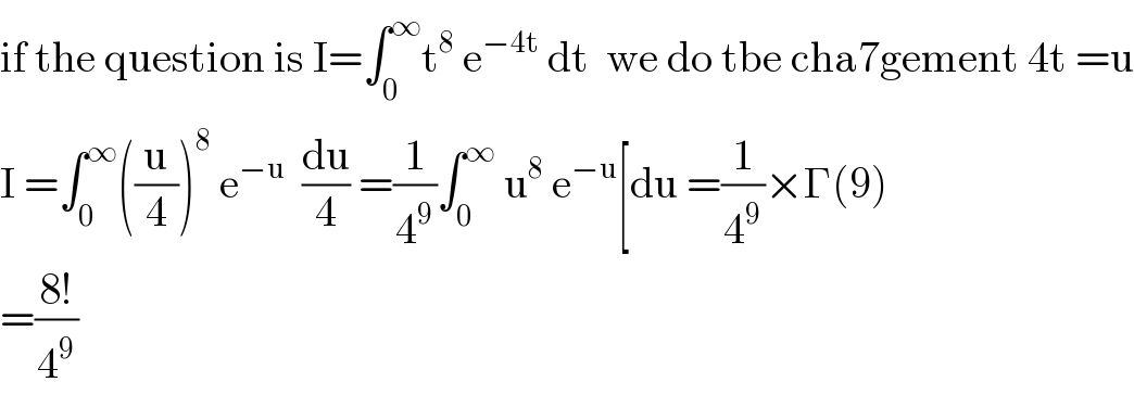 if the question is I=∫_0 ^∞ t^8  e^(−4t)  dt  we do tbe cha7gement 4t =u  I =∫_0 ^∞ ((u/4))^8  e^(−u)   (du/4) =(1/4^9 )∫_0 ^∞  u^8  e^(−u) [du =(1/4^9 )×Γ(9)  =((8!)/4^9 )  