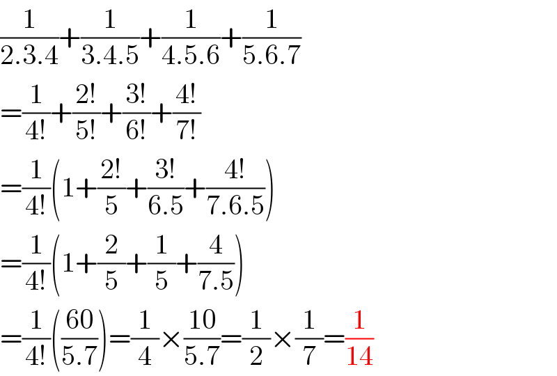 (1/(2.3.4))+(1/(3.4.5))+(1/(4.5.6))+(1/(5.6.7))  =(1/(4!))+((2!)/(5!))+((3!)/(6!))+((4!)/(7!))  =(1/(4!))(1+((2!)/5)+((3!)/(6.5))+((4!)/(7.6.5)))  =(1/(4!))(1+(2/5)+(1/5)+(4/(7.5)))  =(1/(4!))(((60)/(5.7)))=(1/4)×((10)/(5.7))=(1/2)×(1/7)=(1/(14))  
