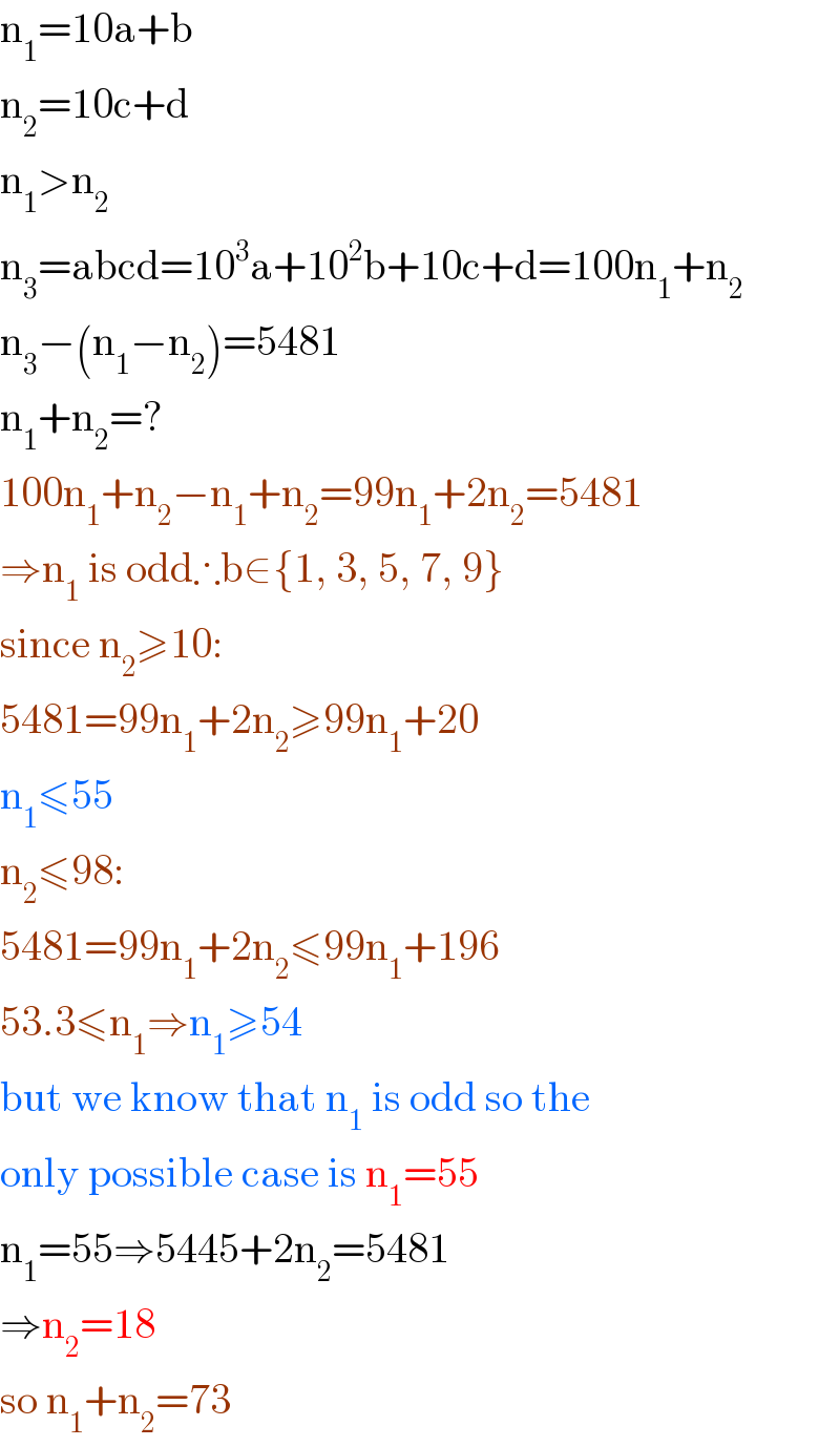 n_1 =10a+b  n_2 =10c+d  n_1 >n_2   n_3 =abcd=10^3 a+10^2 b+10c+d=100n_1 +n_2   n_3 −(n_1 −n_2 )=5481  n_1 +n_2 =?  100n_1 +n_2 −n_1 +n_2 =99n_1 +2n_2 =5481  ⇒n_1  is odd∴b∈{1, 3, 5, 7, 9}  since n_2 ≥10:  5481=99n_1 +2n_2 ≥99n_1 +20  n_1 ≤55  n_2 ≤98:  5481=99n_1 +2n_2 ≤99n_1 +196  53.3≤n_1 ⇒n_1 ≥54  but we know that n_1  is odd so the   only possible case is n_1 =55  n_1 =55⇒5445+2n_2 =5481  ⇒n_2 =18  so n_1 +n_2 =73  