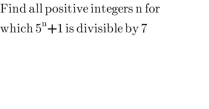 Find all positive integers n for   which 5^n +1 is divisible by 7  