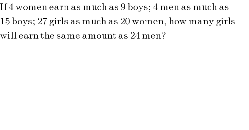 If 4 women earn as much as 9 boys; 4 men as much as  15 boys; 27 girls as much as 20 women, how many girls  will earn the same amount as 24 men?  