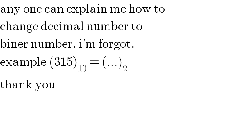 any one can explain me how to  change decimal number to   biner number. i′m forgot.  example (315)_(10)  = (...)_2   thank you  