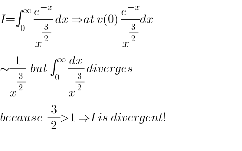 I=∫_0 ^∞  (e^(−x) /x^(3/2) ) dx ⇒at v(0) (e^(−x) /x^(3/2) )dx  ∼(1/x^(3/2) )  but ∫_0 ^∞  (dx/x^(3/2) ) diverges   because  (3/2)>1 ⇒I is divergent!    