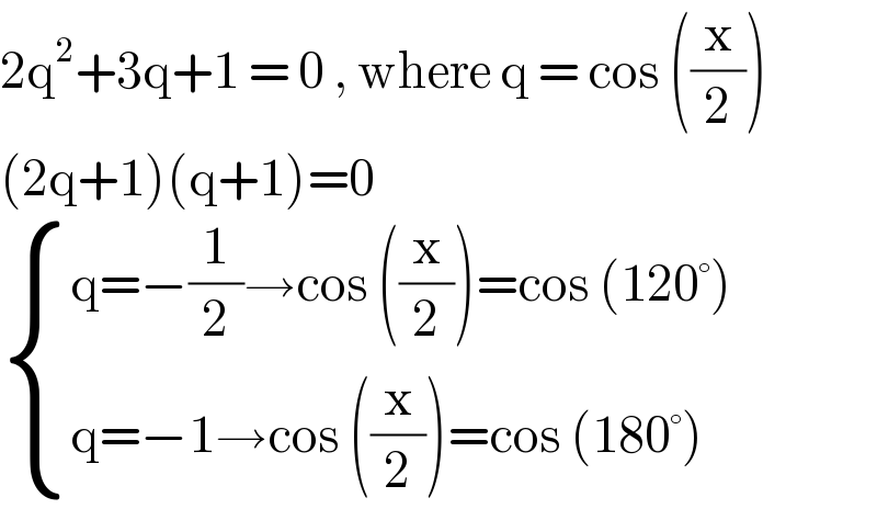 2q^2 +3q+1 = 0 , where q = cos ((x/2))  (2q+1)(q+1)=0   { ((q=−(1/2)→cos ((x/2))=cos (120°))),((q=−1→cos ((x/2))=cos (180°))) :}  