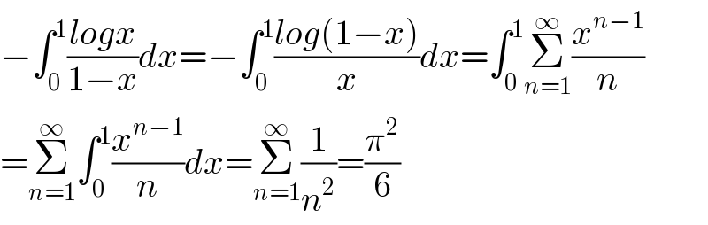 −∫_0 ^1 ((logx)/(1−x))dx=−∫_0 ^1 ((log(1−x))/x)dx=∫_0 ^1 Σ_(n=1) ^∞ (x^(n−1) /n)  =Σ_(n=1) ^∞ ∫_0 ^1 (x^(n−1) /n)dx=Σ_(n=1) ^∞ (1/n^2 )=(π^2 /6)  