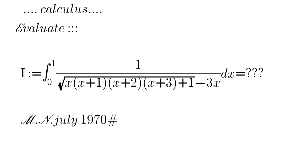          .... calculus....        Evaluate :::            I :=∫_0 ^( 1) (1/( (√(x(x+1)(x+2)(x+3)+1))−3x))dx=???            M.N.july 1970#      