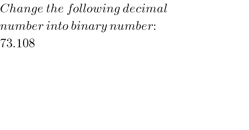 Change the following decimal  number into binary number:  73.108  