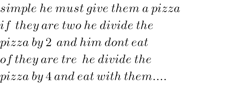 simple he must give them a pizza  if  they are two he divide the   pizza by 2  and him dont eat  of they are tre  he divide the  pizza by 4 and eat with them....  