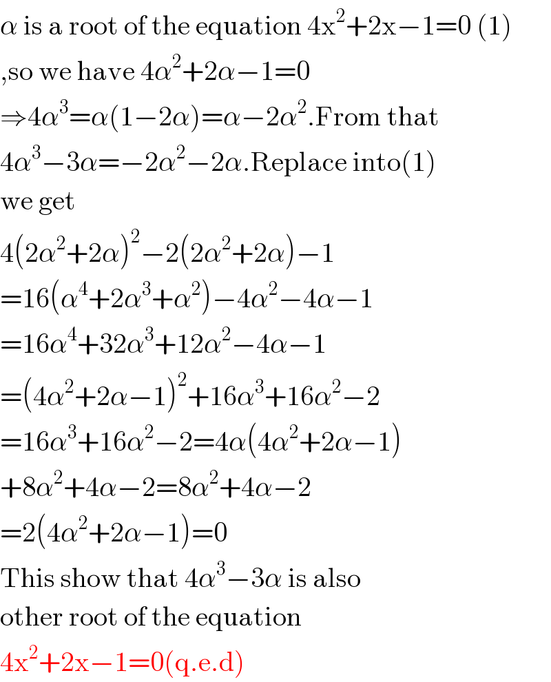 α is a root of the equation 4x^2 +2x−1=0 (1)  ,so we have 4α^2 +2α−1=0  ⇒4α^3 =α(1−2α)=α−2α^2 .From that  4α^3 −3α=−2α^2 −2α.Replace into(1)  we get  4(2α^2 +2α)^2 −2(2α^2 +2α)−1  =16(α^4 +2α^3 +α^2 )−4α^2 −4α−1  =16α^4 +32α^3 +12α^2 −4α−1  =(4α^2 +2α−1)^2 +16α^3 +16α^2 −2  =16α^3 +16α^2 −2=4α(4α^2 +2α−1)  +8α^2 +4α−2=8α^2 +4α−2  =2(4α^2 +2α−1)=0  This show that 4α^3 −3α is also  other root of the equation  4x^2 +2x−1=0(q.e.d)  