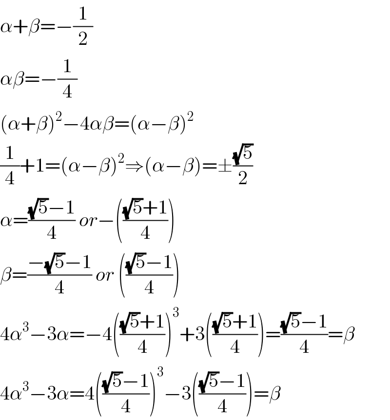 α+β=−(1/2)  αβ=−(1/4)  (α+β)^2 −4αβ=(α−β)^2   (1/4)+1=(α−β)^2 ⇒(α−β)=±((√5)/2)  α=(((√5)−1)/4) or−((((√5)+1)/4))  β=((−(√5)−1)/4) or ((((√5)−1)/4))  4α^3 −3α=−4((((√5)+1)/4))^3 +3((((√5)+1)/4))=(((√5)−1)/4)=β  4α^3 −3α=4((((√5)−1)/4))^3 −3((((√5)−1)/4))=β  