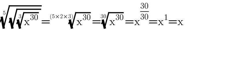 ((√((x^(30) )^(1/3)  )))^(1/5) =(x^(30) )^(1/((5×2×3))) =(x^(30) )^(1/(30)) =x^((30)/(30)) =x^1 =x  
