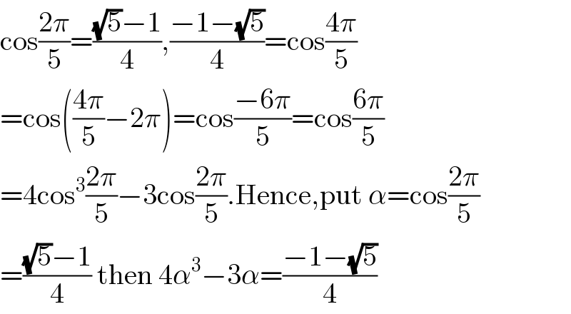 cos((2π)/5)=(((√5)−1)/4),((−1−(√5))/4)=cos((4π)/5)  =cos(((4π)/5)−2π)=cos((−6π)/5)=cos((6π)/5)  =4cos^3 ((2π)/5)−3cos((2π)/5).Hence,put α=cos((2π)/5)  =(((√5)−1)/4) then 4α^3 −3α=((−1−(√5))/4)  