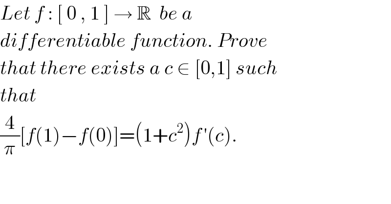Let f : [ 0 , 1 ] → R  be a   differentiable function. Prove  that there exists a c ∈ [0,1] such  that   (4/π)[f(1)−f(0)]=(1+c^2 )f^  ′(c).   