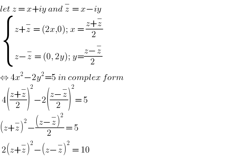 let z = x+iy and z^−  = x−iy    { ((z+z^−  = (2x,0); x = ((z+z^− )/2))),((z−z^−  = (0, 2y); y=((z−z^− )/2))) :}  ⇔ 4x^2 −2y^2 =5 in complex form   4(((z+z^− )/2))^2 −2(((z−z^− )/2))^2 = 5  (z+z^− )^2 −(((z−z^− )^2 )/2) = 5   2(z+z^− )^2 −(z−z^− )^2  = 10  
