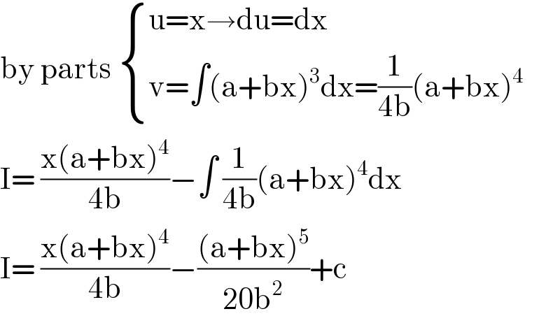 by parts  { ((u=x→du=dx)),((v=∫(a+bx)^3 dx=(1/(4b))(a+bx)^4 )) :}  I= ((x(a+bx)^4 )/(4b))−∫ (1/(4b))(a+bx)^4 dx  I= ((x(a+bx)^4 )/(4b))−(((a+bx)^5 )/(20b^2 ))+c  