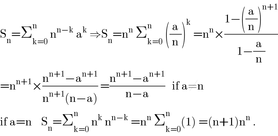 S_n =Σ_(k=0) ^(n )  n^(n−k)  a^k  ⇒S_n =n^n  Σ_(k=0) ^n  ((a/n))^k  =n^n ×((1−((a/n))^(n+1) )/(1−(a/n)))  =n^(n+1) ×((n^(n+1) −a^(n+1) )/(n^(n+1) (n−a))) =((n^(n+1) −a^(n+1) )/(n−a))   if a≠n  if a=n    S_n =Σ_(k=0) ^n  n^k  n^(n−k)  =n^n  Σ_(k=0) ^n (1) =(n+1)n^n  .  