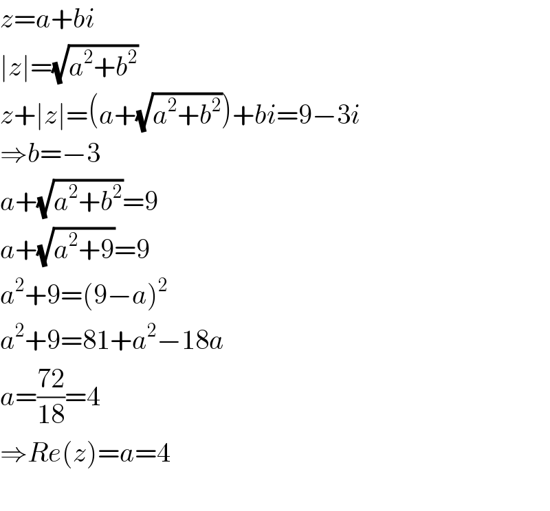 z=a+bi  ∣z∣=(√(a^2 +b^2 ))  z+∣z∣=(a+(√(a^2 +b^2 )))+bi=9−3i  ⇒b=−3  a+(√(a^2 +b^2 ))=9  a+(√(a^2 +9))=9  a^2 +9=(9−a)^2   a^2 +9=81+a^2 −18a  a=((72)/(18))=4  ⇒Re(z)=a=4    