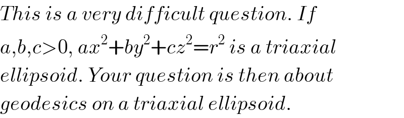 This is a very difficult question. If  a,b,c>0, ax^2 +by^2 +cz^2 =r^2  is a triaxial  ellipsoid. Your question is then about  geodesics on a triaxial ellipsoid.  