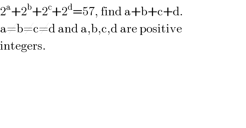 2^a +2^b +2^c +2^d =57, find a+b+c+d.  a≠b≠c≠d and a,b,c,d are positive  integers.  