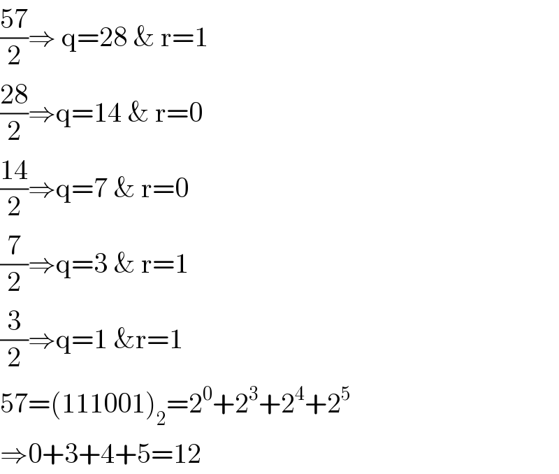 ((57)/2)⇒ q=28 & r=1  ((28)/2)⇒q=14 & r=0  ((14)/2)⇒q=7 & r=0  (7/2)⇒q=3 & r=1  (3/2)⇒q=1 &r=1  57=(111001)_2 =2^0 +2^3 +2^4 +2^5   ⇒0+3+4+5=12  