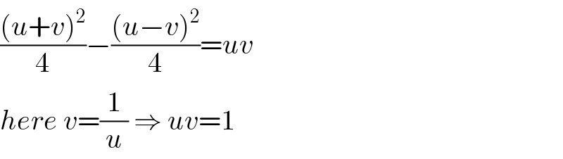 (((u+v)^2 )/4)−(((u−v)^2 )/4)=uv  here v=(1/u) ⇒ uv=1  