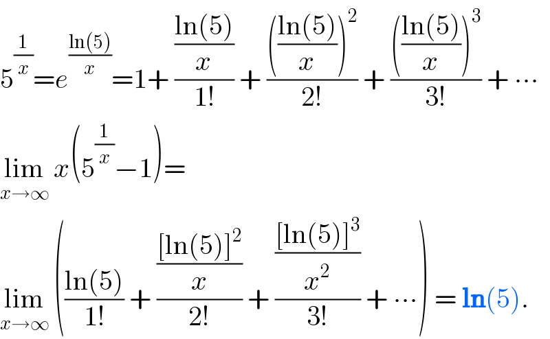 5^(1/x) =e^((ln(5))/x) =1+ (((ln(5))/x)/(1!)) + (((((ln(5))/x))^2 )/(2!)) + (((((ln(5))/x))^3 )/(3!)) + ∙∙∙  lim_(x→∞)  x(5^(1/x) −1)=  lim_(x→∞)  (((ln(5))/(1!)) + ((([ln(5)]^2 )/x)/(2!)) + ((([ln(5)]^3 )/x^2 )/(3!)) + ∙∙∙) = ln(5).  