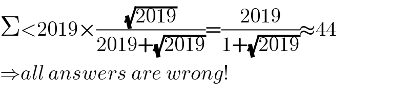 Σ<2019×((√(2019))/(2019+(√(2019))))=((2019)/(1+(√(2019))))≈44  ⇒all answers are wrong!  