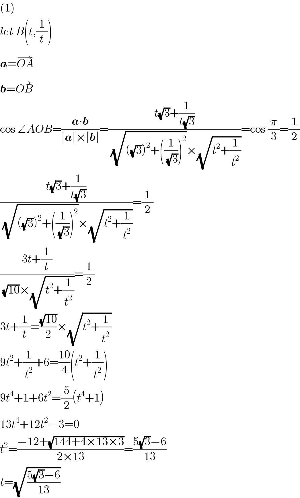 (1)  let B(t,(1/t))  a=OA^(→)   b=OB^(→)   cos ∠AOB=((a∙b)/(∣a∣×∣b∣))=((t(√3)+(1/(t(√3))))/((√(((√3))^2 +((1/(√3)))^2 ))×(√(t^2 +(1/t^2 )))))=cos (π/3)=(1/2)  ((t(√3)+(1/(t(√3))))/((√(((√3))^2 +((1/(√3)))^2 ))×(√(t^2 +(1/t^2 )))))=(1/2)  ((3t+(1/t))/((√(10))×(√(t^2 +(1/t^2 )))))=(1/2)  3t+(1/t)=((√(10))/2)×(√(t^2 +(1/t^2 )))  9t^2 +(1/t^2 )+6=((10)/4)(t^2 +(1/t^2 ))  9t^4 +1+6t^2 =(5/2)(t^4 +1)  13t^4 +12t^2 −3=0  t^2 =((−12+(√(144+4×13×3)))/(2×13))=((5(√3)−6)/(13))  t=(√((5(√3)−6)/(13)))  