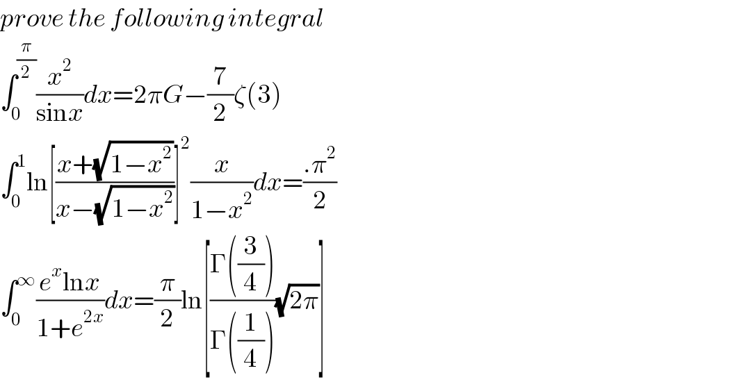 prove the following integral  ∫_0 ^(π/2) (x^2 /(sinx))dx=2πG−(7/2)ζ(3)  ∫_0 ^1 ln[((x+(√(1−x^2 )))/(x−(√(1−x^2 ))))]^2 (x/(1−x^2 ))dx=((.π^2 )/2)  ∫_0 ^∞ ((e^x lnx)/(1+e^(2x) ))dx=(π/2)ln[((Γ((3/4)))/(Γ((1/4))))(√(2π))]  