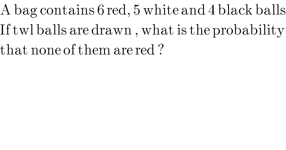 A bag contains 6 red, 5 white and 4 black balls  If twl balls are drawn , what is the probability  that none of them are red ?    
