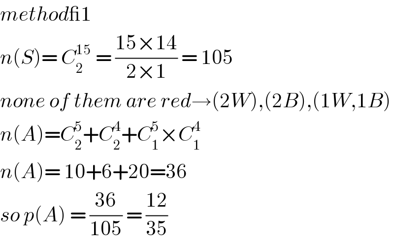method_1  n(S)= C_2 ^(15)  = ((15×14)/(2×1)) = 105  none of them are red→(2W),(2B),(1W,1B)  n(A)=C_2 ^5 +C_2 ^4 +C_1 ^5 ×C_1 ^4   n(A)= 10+6+20=36  so p(A) = ((36)/(105)) = ((12)/(35))  
