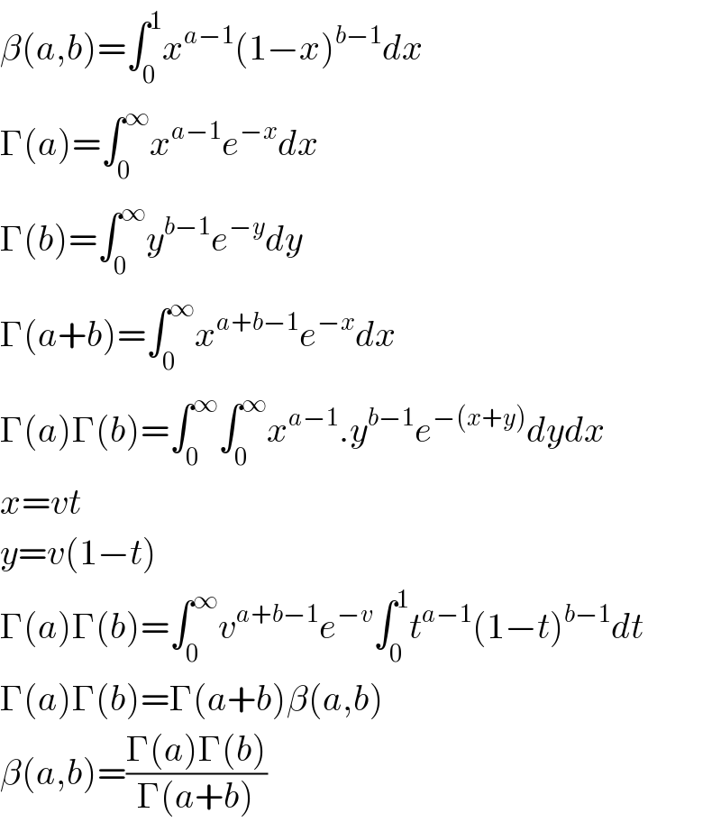 β(a,b)=∫_0 ^1 x^(a−1) (1−x)^(b−1) dx  Γ(a)=∫_0 ^∞ x^(a−1) e^(−x) dx  Γ(b)=∫_0 ^∞ y^(b−1) e^(−y) dy  Γ(a+b)=∫_0 ^∞ x^(a+b−1) e^(−x) dx  Γ(a)Γ(b)=∫_0 ^∞ ∫_0 ^∞ x^(a−1) .y^(b−1) e^(−(x+y)) dydx  x=vt  y=v(1−t)  Γ(a)Γ(b)=∫_0 ^∞ v^(a+b−1) e^(−v) ∫_0 ^1 t^(a−1) (1−t)^(b−1) dt  Γ(a)Γ(b)=Γ(a+b)β(a,b)  β(a,b)=((Γ(a)Γ(b))/(Γ(a+b)))  