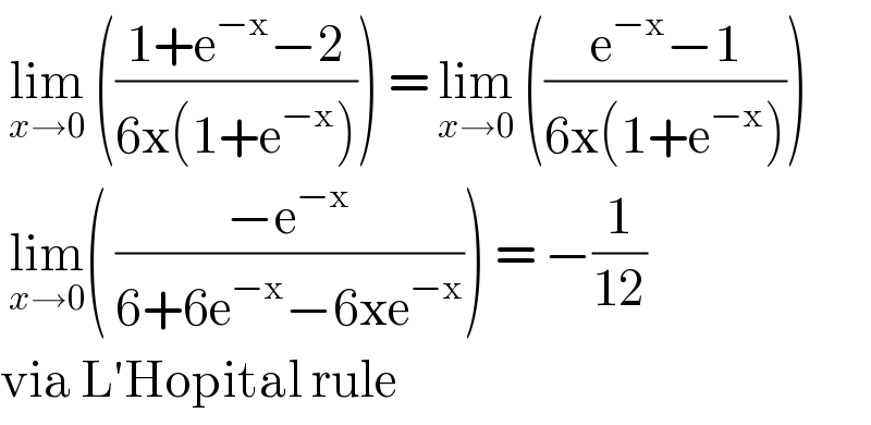  lim_(x→0)  (((1+e^(−x) −2)/(6x(1+e^(−x) )))) = lim_(x→0)  (((e^(−x) −1)/(6x(1+e^(−x) ))))   lim_(x→0) ( ((−e^(−x) )/(6+6e^(−x) −6xe^(−x) ))) = −(1/(12))  via L′Hopital rule  