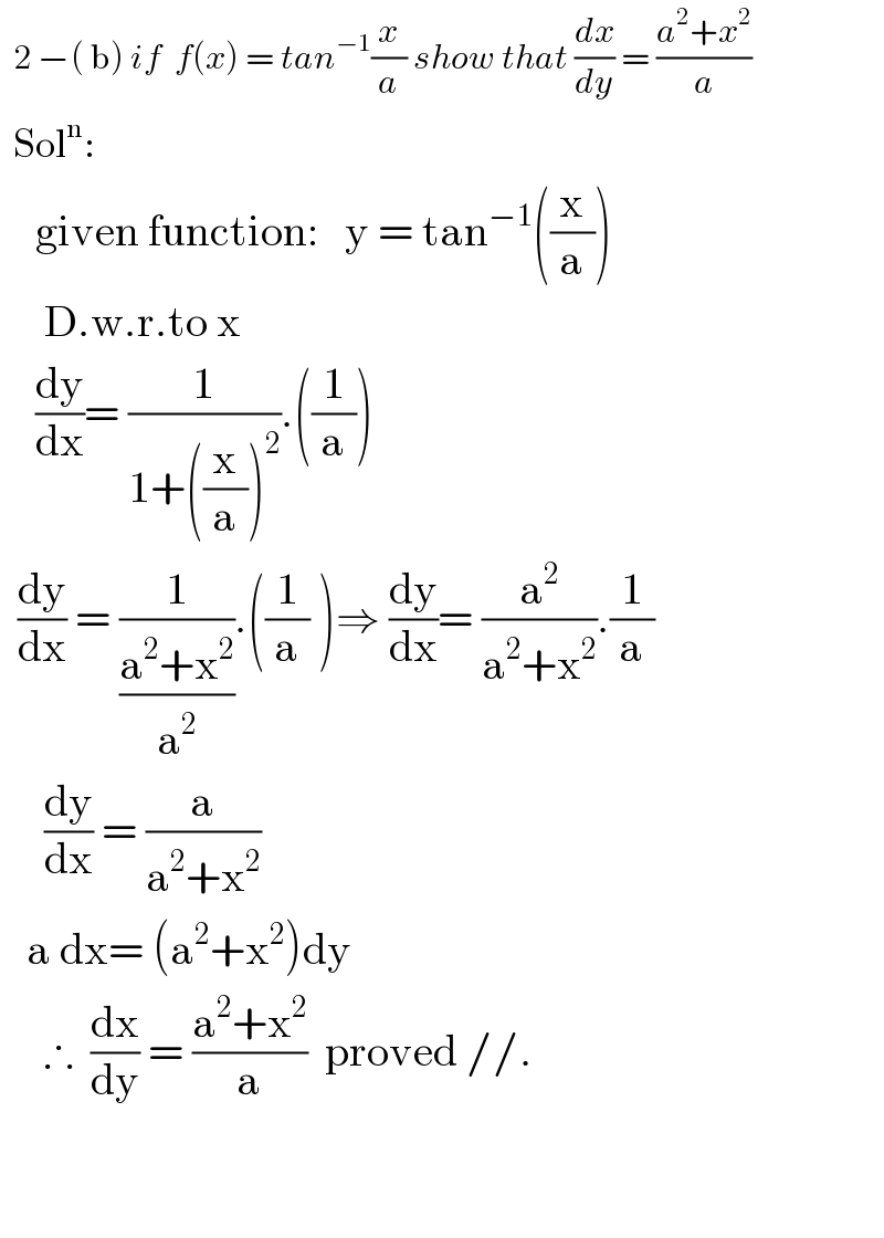   2 −( b) if  f(x) = tan^(−1) (x/a) show that (dx/dy) = ((a^2 +x^2 )/a)       Sol^n :      given function:   y = tan^(−1) ((x/a))       D.w.r.to x      (dy/dx)= (1/(1+((x/a))^2 )).((1/a))    (dy/dx) = (1/((a^2 +x^2 )/a^2 )).((1/a) )⇒ (dy/dx)= (a^2 /(a^2 +x^2 )).(1/a)       (dy/dx) = (a/(a^2 +x^2 ))     a dx= (a^2 +x^2 )dy       ∴  (dx/dy) = ((a^2 +x^2 )/a)  proved //.      