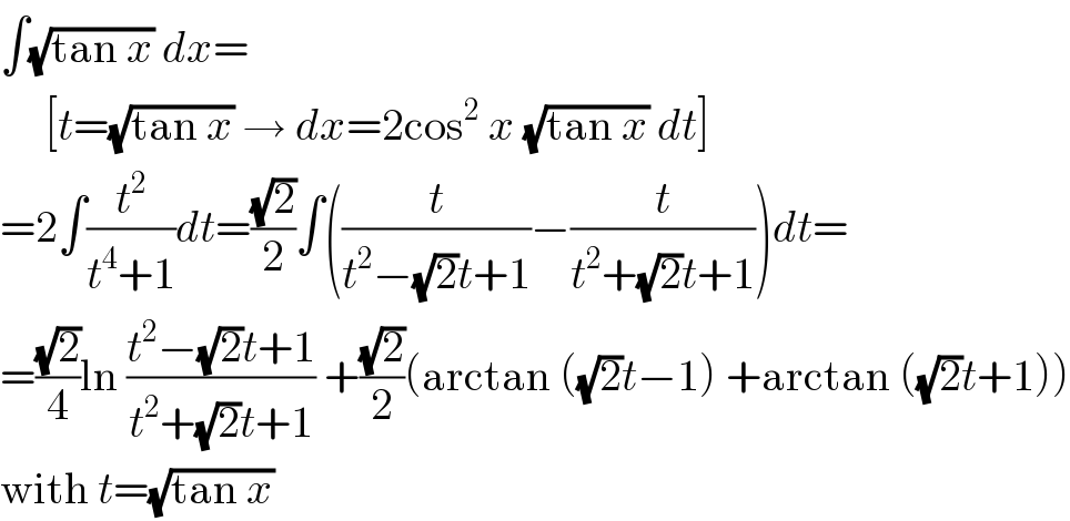 ∫(√(tan x)) dx=       [t=(√(tan x)) → dx=2cos^2  x (√(tan x)) dt]  =2∫(t^2 /(t^4 +1))dt=((√2)/2)∫((t/(t^2 −(√2)t+1))−(t/(t^2 +(√2)t+1)))dt=  =((√2)/4)ln ((t^2 −(√2)t+1)/(t^2 +(√2)t+1)) +((√2)/2)(arctan ((√2)t−1) +arctan ((√2)t+1))  with t=(√(tan x))  