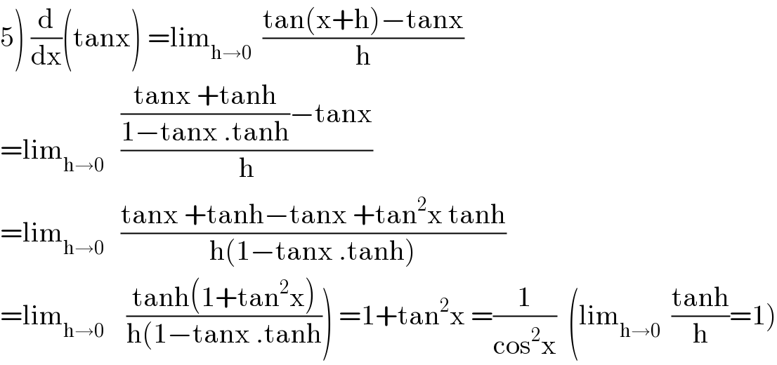 5) (d/dx)(tanx) =lim_(h→0)   ((tan(x+h)−tanx)/h)  =lim_(h→0)    ((((tanx +tanh)/(1−tanx .tanh))−tanx)/h)  =lim_(h→0)    ((tanx +tanh−tanx +tan^2 x tanh)/(h(1−tanx .tanh)))  =lim_(h→0)     ((tanh(1+tan^2 x))/(h(1−tanx .tanh))) =1+tan^2 x =(1/(cos^2 x))  (lim_(h→0)   ((tanh)/h)=1)  