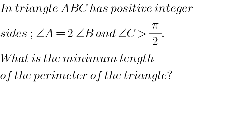 In triangle ABC has positive integer  sides ; ∠A = 2 ∠B and ∠C > (π/2).  What is the minimum length  of the perimeter of the triangle?   