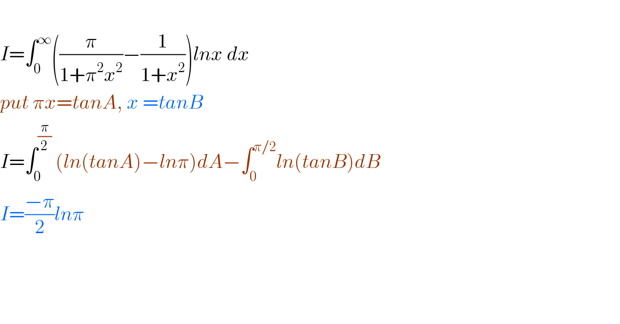   I=∫_0 ^∞ ((π/(1+π^2 x^2 ))−(1/(1+x^2 )))lnx dx  put πx=tanA, x =tanB  I=∫_0 ^(π/2)  (ln(tanA)−lnπ)dA−∫_0 ^(π/2) ln(tanB)dB  I=((−π)/2)lnπ        