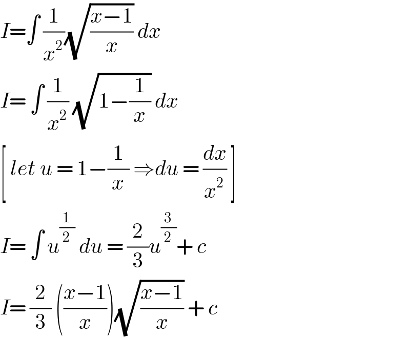 I=∫ (1/x^2 )(√((x−1)/x)) dx   I= ∫ (1/x^2 ) (√(1−(1/x))) dx   [ let u = 1−(1/x) ⇒du = (dx/x^2 ) ]  I= ∫ u^(1/2)  du = (2/3)u^(3/2) + c  I= (2/3) (((x−1)/x))(√((x−1)/x)) + c  