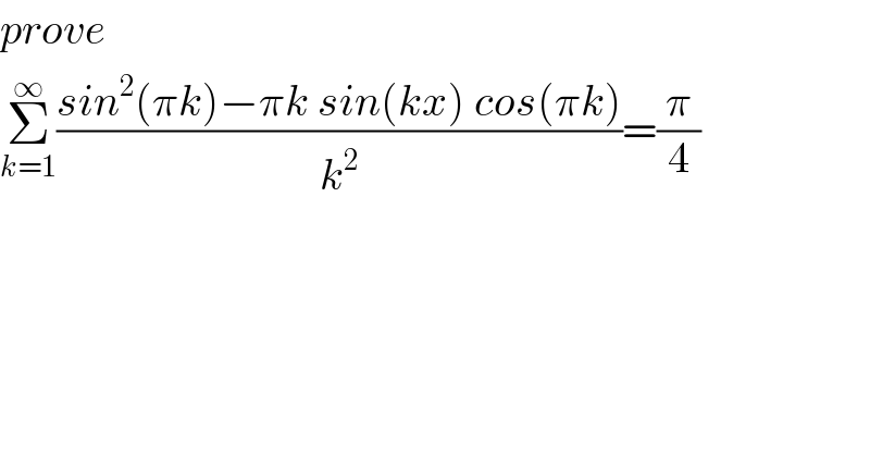 prove  Σ_(k=1) ^∞ ((sin^2 (πk)−πk sin(kx) cos(πk))/k^2 )=(π/4)  