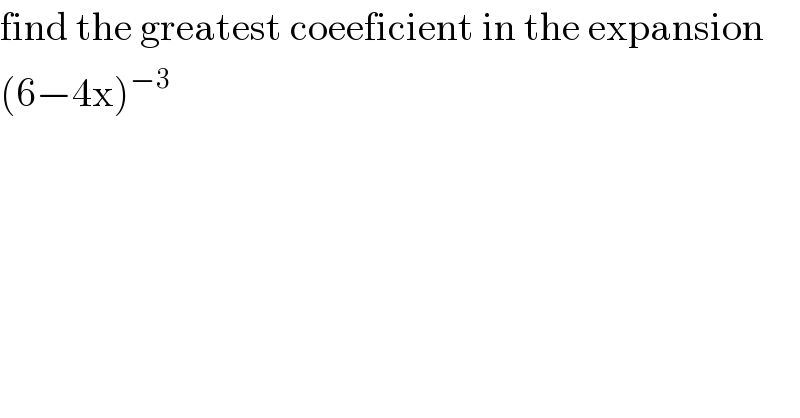 find the greatest coeeficient in the expansion   (6−4x)^(−3)   