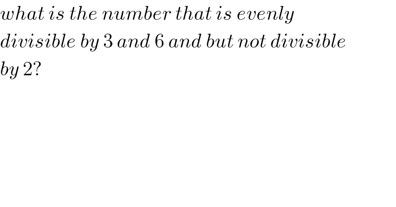 what is the number that is evenly   divisible by 3 and 6 and but not divisible  by 2?  