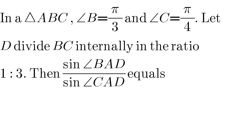 In a △ABC , ∠B=(π/3) and ∠C=(π/4). Let  D divide BC internally in the ratio  1 : 3. Then ((sin ∠BAD)/(sin ∠CAD)) equals  