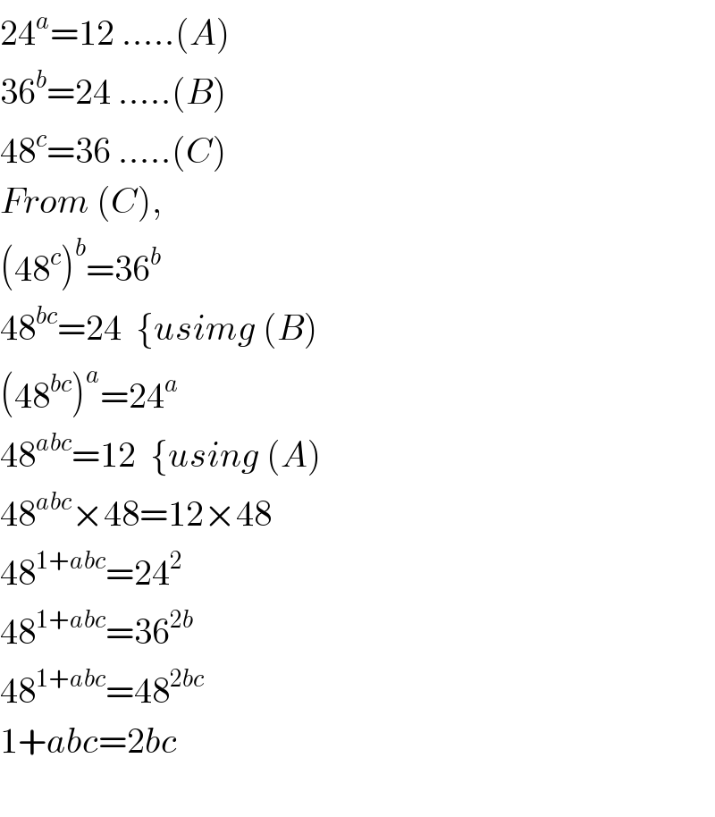 24^a =12 .....(A)  36^b =24 .....(B)  48^c =36 .....(C)  From (C),  (48^c )^b =36^b   48^(bc) =24  {usimg (B)  (48^(bc) )^a =24^a   48^(abc) =12  {using (A)  48^(abc) ×48=12×48  48^(1+abc) =24^2   48^(1+abc) =36^(2b)   48^(1+abc) =48^(2bc)   1+abc=2bc    