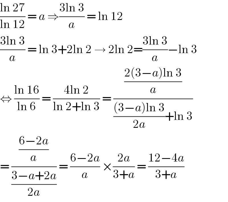 ((ln 27)/(ln 12)) = a ⇒((3ln 3)/a) = ln 12  ((3ln 3)/a) = ln 3+2ln 2 → 2ln 2=((3ln 3)/a)−ln 3  ⇔ ((ln 16)/(ln 6)) = ((4ln 2)/(ln 2+ln 3)) = (((2(3−a)ln 3)/a)/((((3−a)ln 3)/(2a))+ln 3))  = (((6−2a)/a)/((3−a+2a)/(2a))) = ((6−2a)/a) ×((2a)/(3+a)) = ((12−4a)/(3+a))  