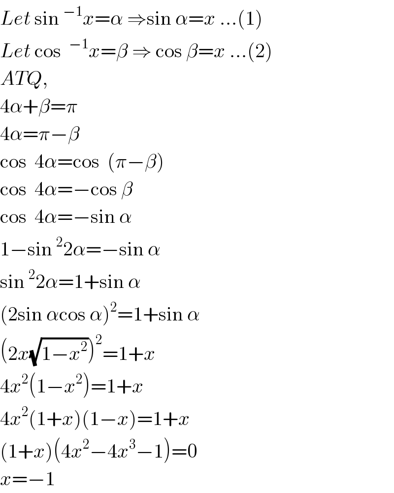 Let sin^(−1) x=α ⇒sin α=x ...(1)  Let cos ^(−1) x=β ⇒ cos β=x ...(2)  ATQ,  4α+β=π  4α=π−β  cos  4α=cos  (π−β)  cos  4α=−cos β  cos  4α=−sin α  1−sin^2 2α=−sin α  sin^2 2α=1+sin α  (2sin αcos α)^2 =1+sin α  (2x(√(1−x^2 )))^2 =1+x  4x^2 (1−x^2 )=1+x  4x^2 (1+x)(1−x)=1+x  (1+x)(4x^2 −4x^3 −1)=0  x=−1  