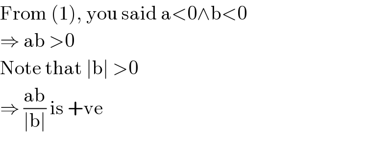 From (1), you said a<0∧b<0  ⇒ ab >0  Note that ∣b∣ >0  ⇒ ((ab)/(∣b∣)) is +ve    